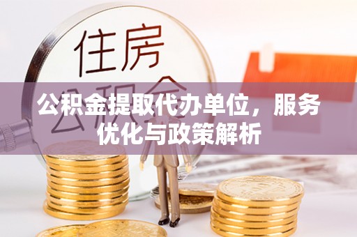 抚松公积金提取代办单位，服务优化与政策解析