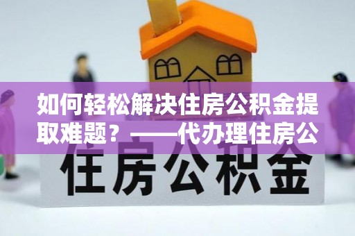 抚松如何轻松解决住房公积金提取难题？——代办理住房公积金提取服务解析