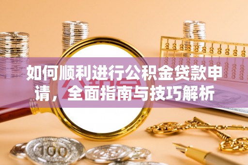 抚松如何顺利进行公积金贷款申请，全面指南与技巧解析