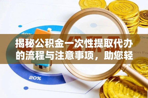 抚松揭秘公积金一次性提取代办的流程与注意事项，助您轻松搞定财务规划