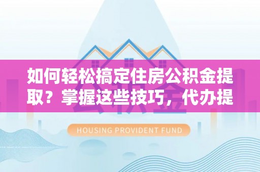 抚松如何轻松搞定住房公积金提取？掌握这些技巧，代办提取住房公积金不再难