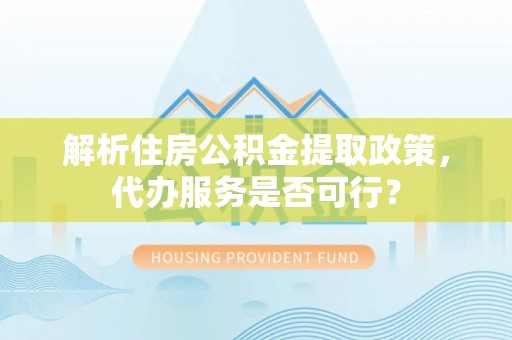 抚松解析住房公积金提取政策，代办服务是否可行？