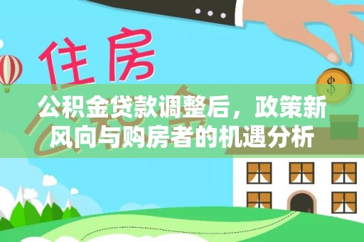 抚松公积金贷款调整后，政策新风向与购房者的机遇分析