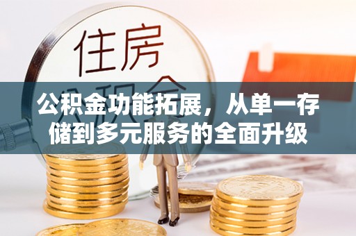抚松公积金功能拓展，从单一存储到多元服务的全面升级