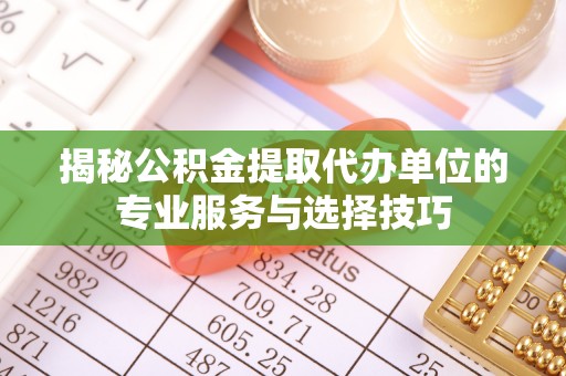 抚松揭秘公积金提取代办单位的专业服务与选择技巧