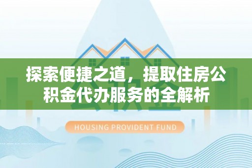 抚松探索便捷之道，提取住房公积金代办服务的全解析