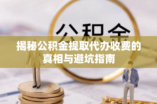 抚松揭秘公积金提取代办收费的真相与避坑指南