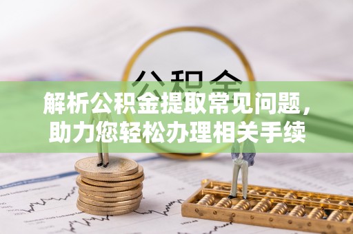 抚松解析公积金提取常见问题，助力您轻松办理相关手续