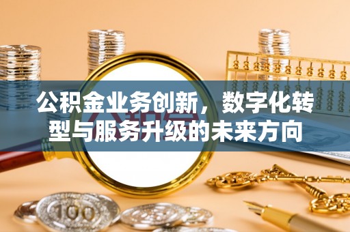 抚松公积金业务创新，数字化转型与服务升级的未来方向