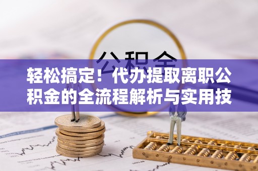 抚松轻松搞定！代办提取离职公积金的全流程解析与实用技巧