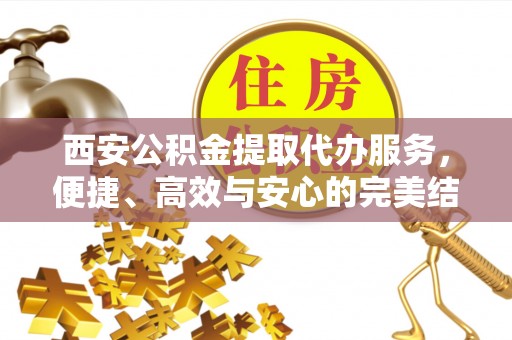 抚松西安公积金提取代办服务，便捷、高效与安心的完美结合