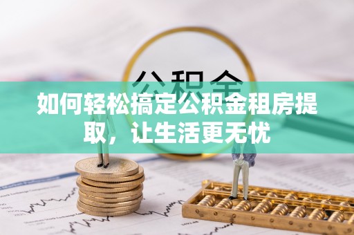 抚松如何轻松搞定公积金租房提取，让生活更无忧