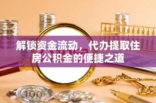 抚松解锁资金流动，代办提取住房公积金的便捷之道