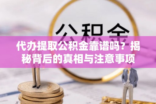 抚松代办提取公积金靠谱吗？揭秘背后的真相与注意事项