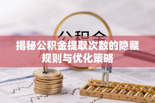 抚松揭秘公积金提取次数的隐藏规则与优化策略