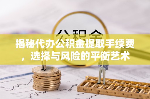 抚松揭秘代办公积金提取手续费，选择与风险的平衡艺术
