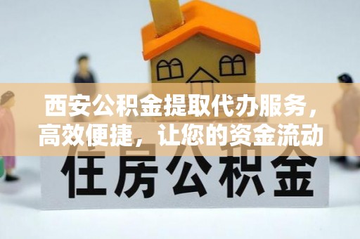 抚松西安公积金提取代办服务，高效便捷，让您的资金流动更灵活