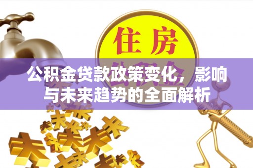 抚松公积金贷款政策变化，影响与未来趋势的全面解析