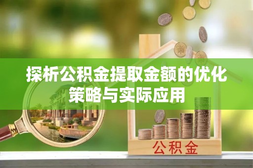 抚松探析公积金提取金额的优化策略与实际应用
