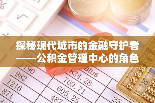 抚松探秘现代城市的金融守护者——公积金管理中心的角色与使命