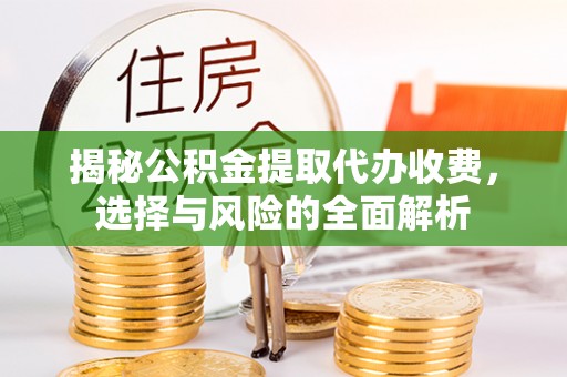 抚松揭秘公积金提取代办收费，选择与风险的全面解析
