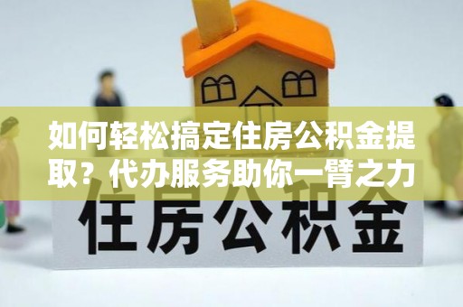 抚松如何轻松搞定住房公积金提取？代办服务助你一臂之力