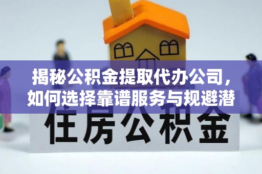 抚松揭秘公积金提取代办公司，如何选择靠谱服务与规避潜在风险