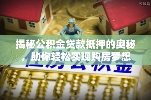 抚松揭秘公积金贷款抵押的奥秘，助你轻松实现购房梦想