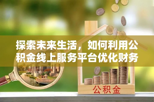 抚松探索未来生活，如何利用公积金线上服务平台优化财务管理