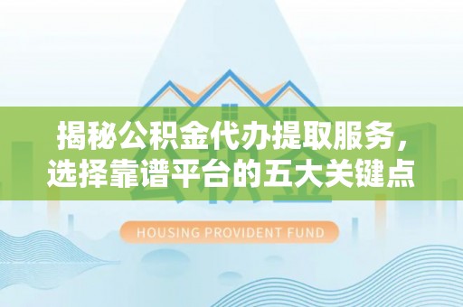 抚松揭秘公积金代办提取服务，选择靠谱平台的五大关键点