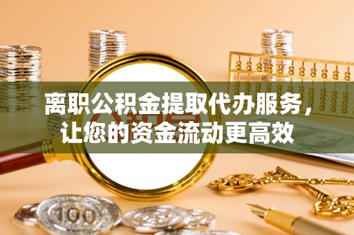抚松离职公积金提取代办服务，让您的资金流动更高效