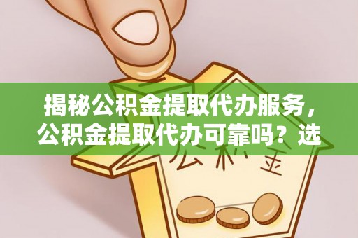 抚松揭秘公积金提取代办服务，公积金提取代办可靠吗？选择需谨慎