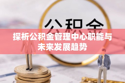 抚松探析公积金管理中心职能与未来发展趋势
