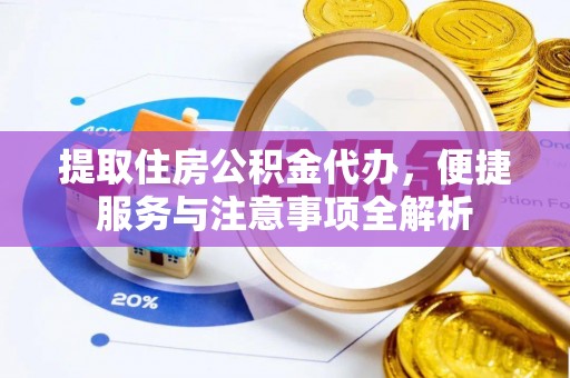 抚松提取住房公积金代办，便捷服务与注意事项全解析