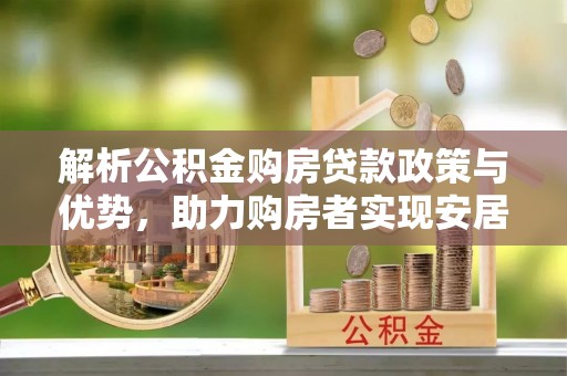 抚松解析公积金购房贷款政策与优势，助力购房者实现安居梦想
