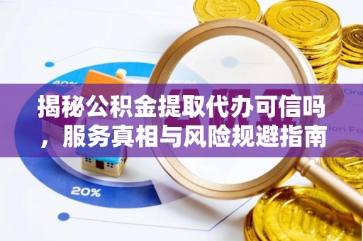 抚松揭秘公积金提取代办可信吗，服务真相与风险规避指南