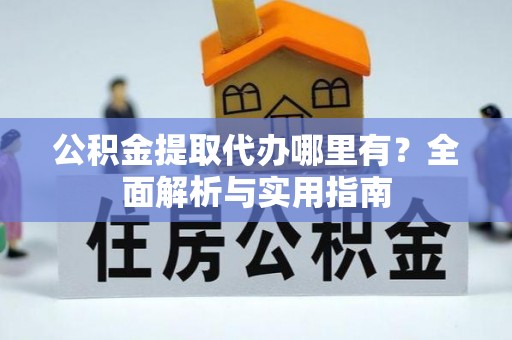 抚松公积金提取代办哪里有？全面解析与实用指南
