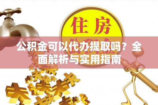 抚松公积金可以代办提取吗？全面解析与实用指南