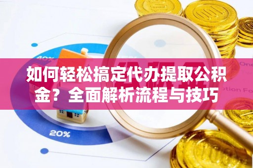 抚松如何轻松搞定代办提取公积金？全面解析流程与技巧