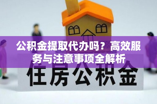 抚松公积金提取代办吗？高效服务与注意事项全解析