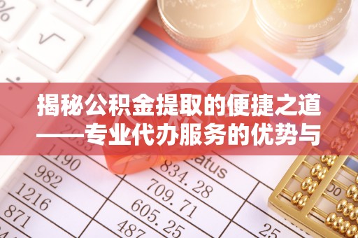 抚松揭秘公积金提取的便捷之道——专业代办服务的优势与选择