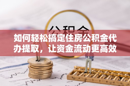 抚松如何轻松搞定住房公积金代办提取，让资金流动更高效