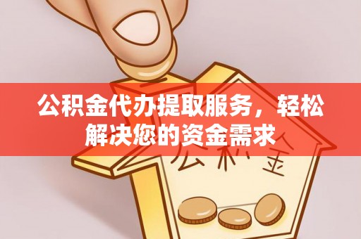 抚松公积金代办提取服务，轻松解决您的资金需求