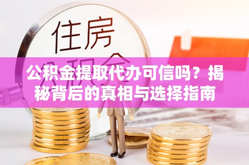 抚松公积金提取代办可信吗？揭秘背后的真相与选择指南