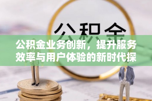 抚松公积金业务创新，提升服务效率与用户体验的新时代探索