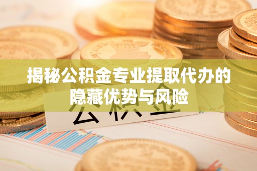 抚松揭秘公积金专业提取代办的隐藏优势与风险