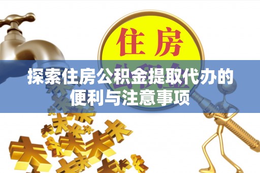 抚松探索住房公积金提取代办的便利与注意事项