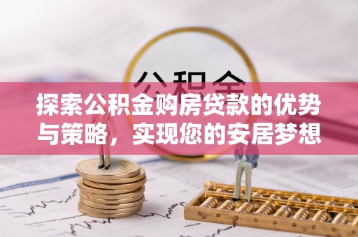 抚松探索公积金购房贷款的优势与策略，实现您的安居梦想