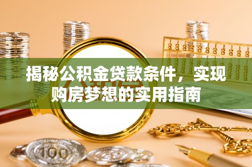 抚松揭秘公积金贷款条件，实现购房梦想的实用指南