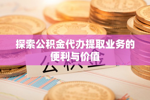 抚松探索公积金代办提取业务的便利与价值